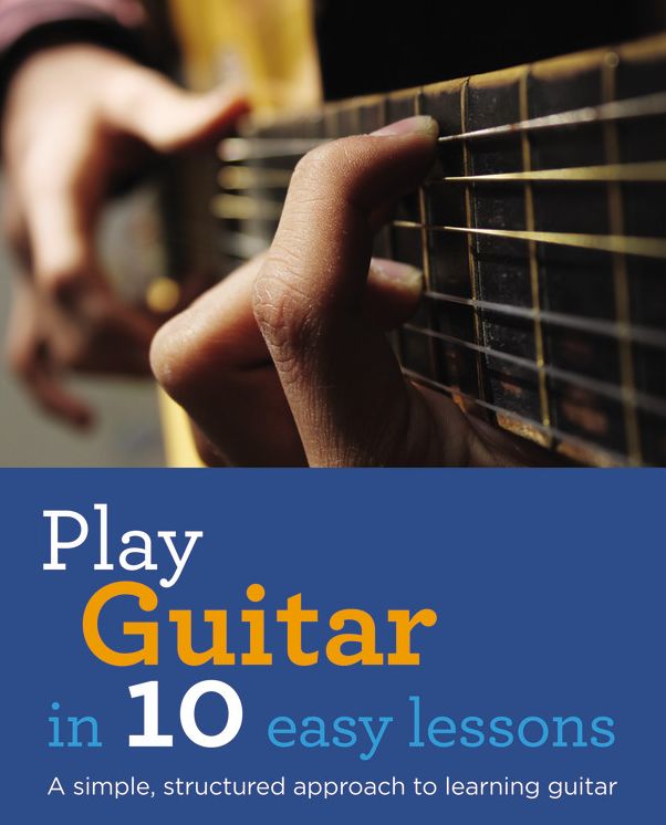 Play Guitar in 10 Easy Lessons: A simple, structured approach to learning guitar