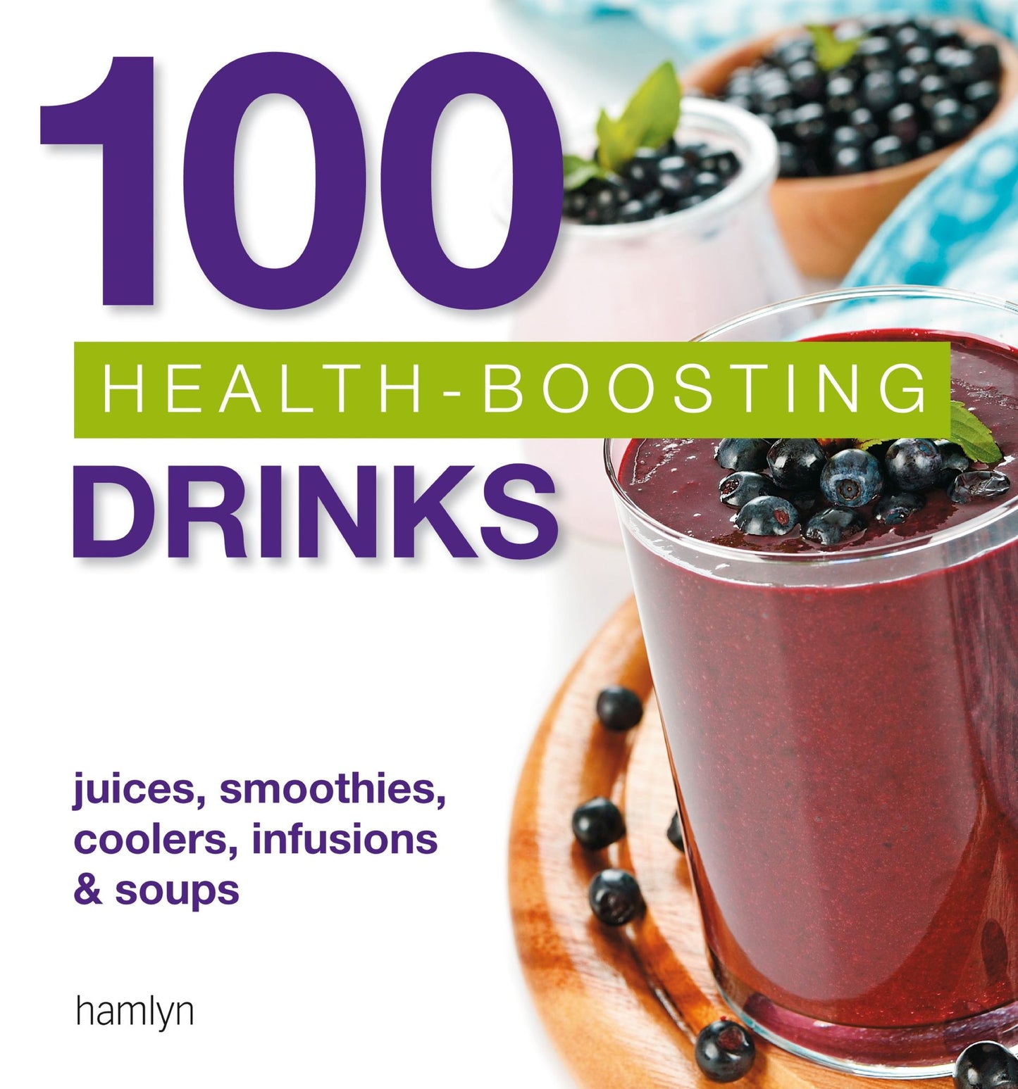 100 Health-Boosting Drinks: Juices, smoothies, coolers, infusions and soups
