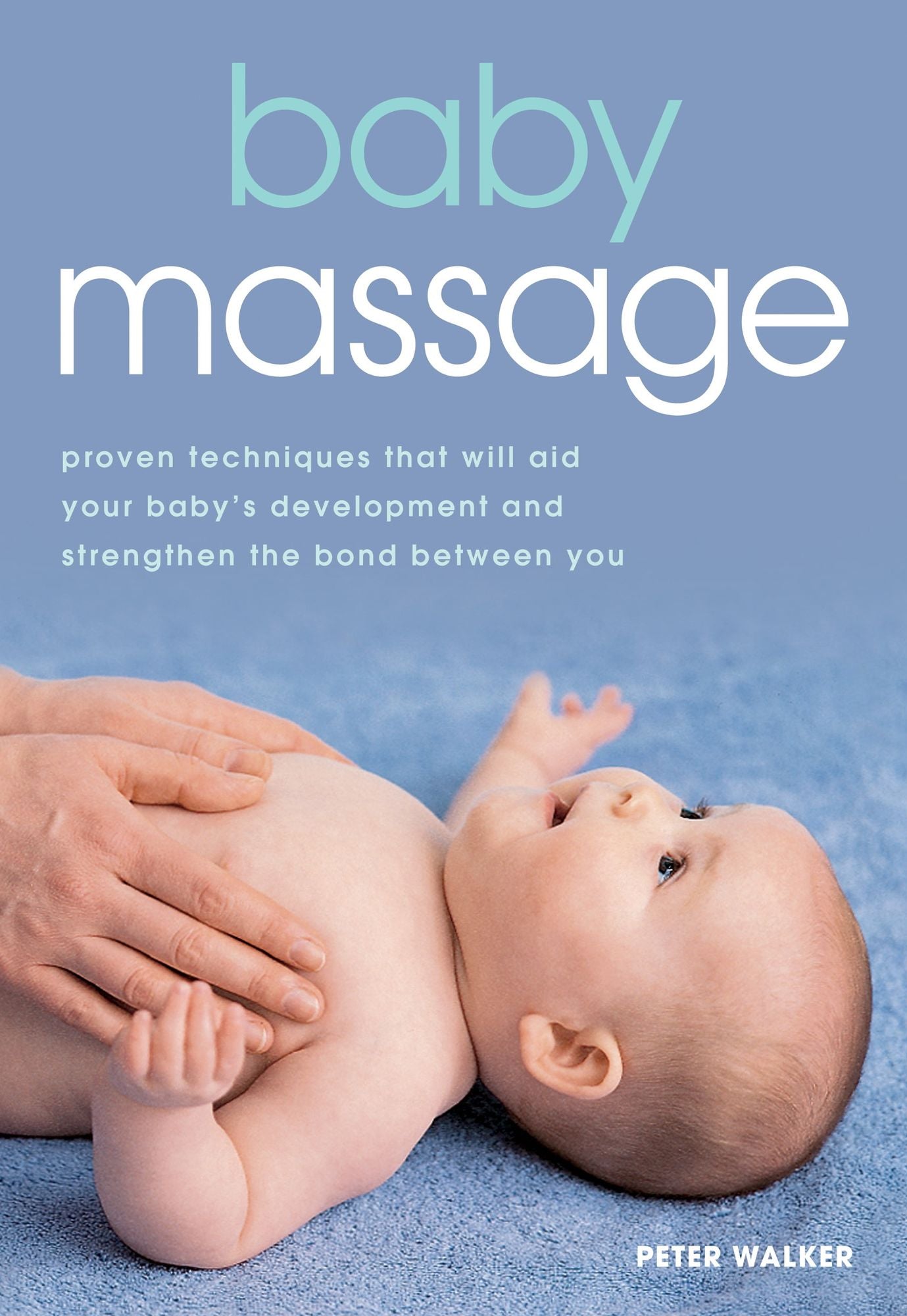 Baby Massage: Proven techniques that will aid your baby's development and strengthen the bond between you