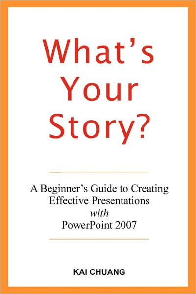 What's Your Story: A Beginner's Guide to Creating Effective Presentations with PowerPoint 2007
