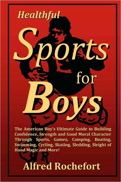 Healthful Sports for Boys: The American Boy's Ultimate Guide to Building Confidence, Strength and Good Moral Character through Sports, Games, Camping, Boating, Swimming, Cycling, Skating, Sledding, Sleight of Hand Magic and More!