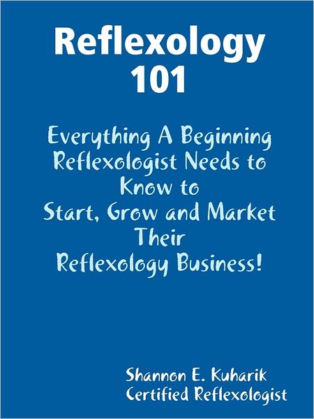 Reflexology 101, Everything A Beginning Reflexologists Needs To Know To Start, Grow And Market Their Business