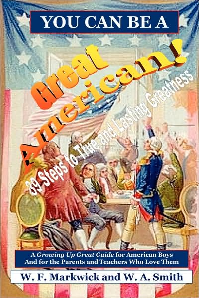 YOU CAN BE A GREAT AMERICAN!: 39 Steps to True and Lasting Greatness: A Growing up Great Guide for American Boys and for the Parents and Teachers Who Love Them