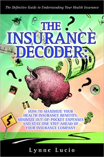 The Insurance Decoder: How to Maximize Your Health Insurance Benefits, Minimize Out-of-Pocket Expenses and Stay One Step Ahead of Your Insurance Company