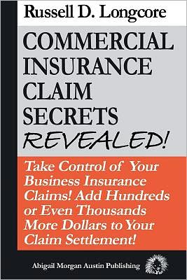 Commercial Insurance Claim Secrets REVEALED!: TaKe Control of Your Business Insurance Claims! Add Hundreds or Thousands More Dollars to Your Claim Settlement!