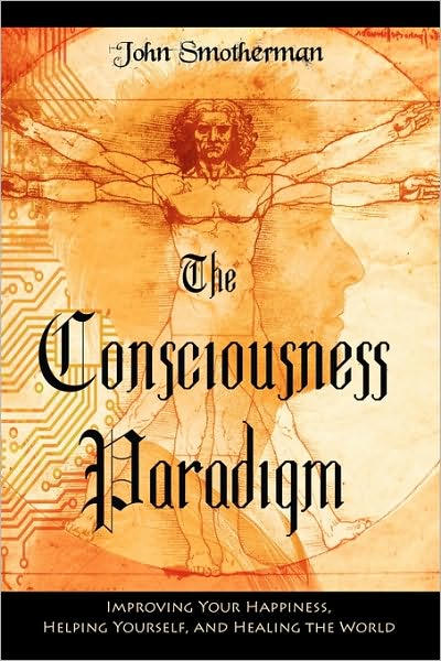 The Consciousness Paradigm: Improving Your Happiness--Helping Yourself and Healing the World