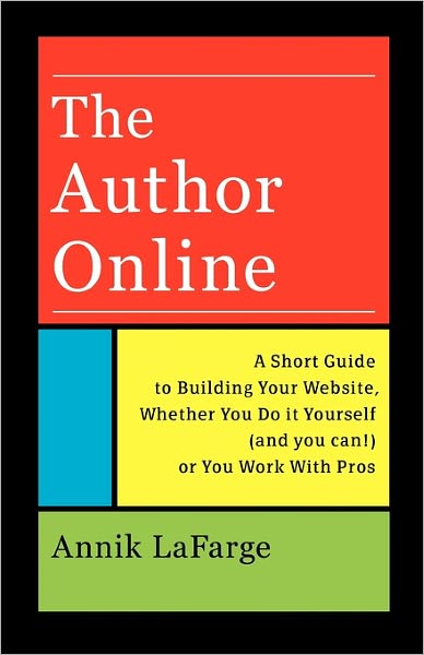 The Author Online: A Short Guide to Building Your Website, Whether You Do it Yourself (and you can!) or You Work with Pros