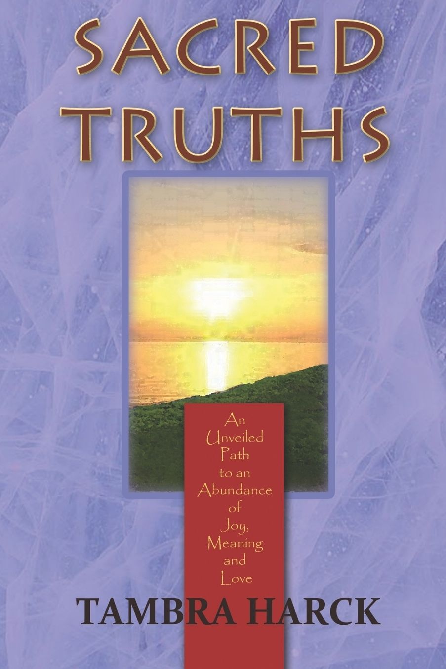 Sacred Truths: An Unveiled Path to an Abundance of Joy, Meaning and Love