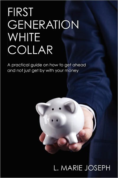 First Generation White Collar: A practical guide on how to get ahead and not just get by with your Money