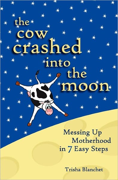The Cow Crashed Into the Moon: Messing Up Motherhood in 7 Easy Steps