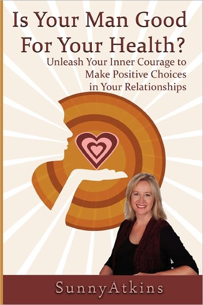 Is Your Man Good for Your Health?: Unleash Your Inner Courage to Make Positive Choices in Your Relationships.