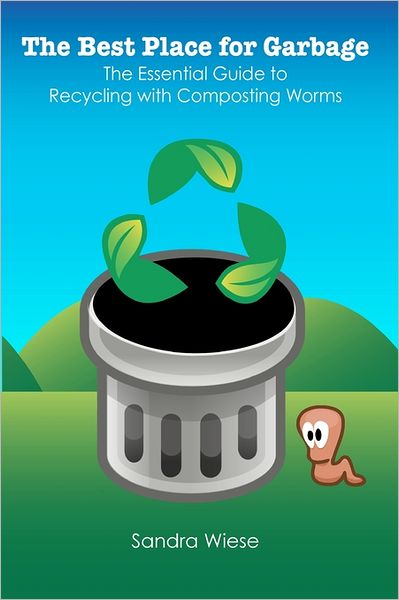 The Best Place for Garbage: The Essential Guide to Recyling with Composting Worms