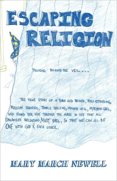 Escaping Religion, Peeking Behind The Veil... The True Story Of A Born And Raised, Byu Attending, Mission-Serving, Temple Sealing, Mother Of 6, Mormon Girl, Who Found Her Way Through The Maze To See That All Organized Religions Must Fail, So That We Can A