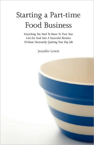 Starting a Part-Time Food Business: Everything You Need to Know to Turn Your Love for Food Into a Successful Business Without Necessarily Quitting You