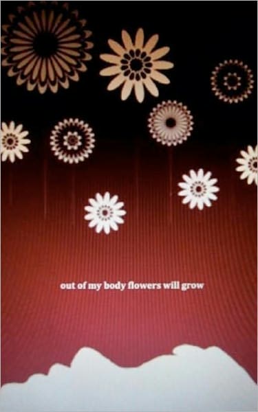 Out of My Body Flowers Will Grow