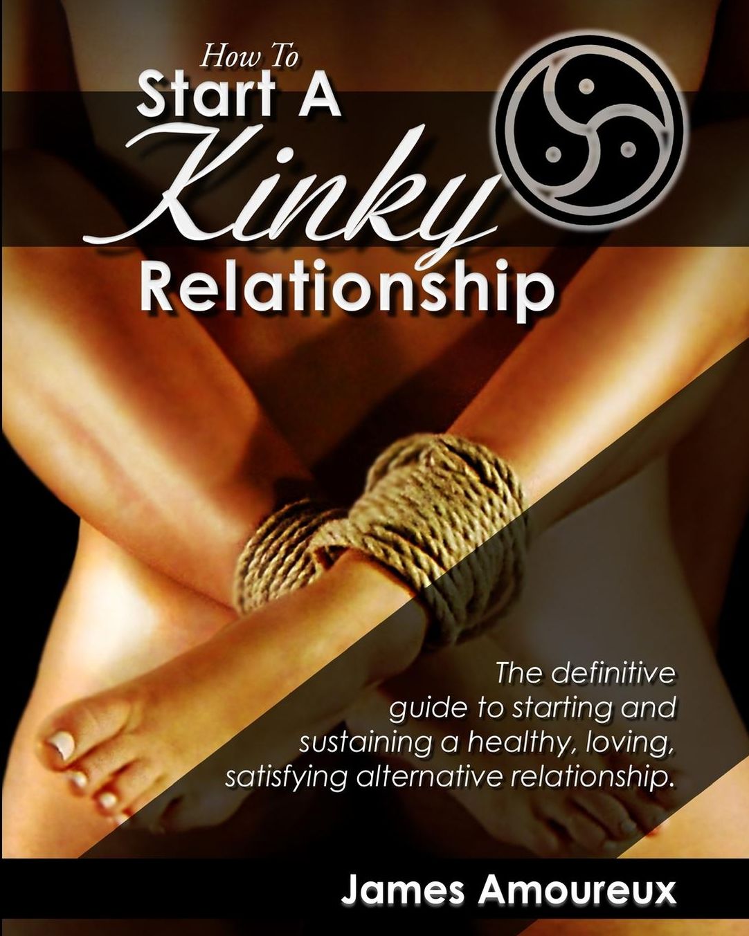 How to Start a Kinky Relationship: The Definitive Guide to Starting and Sustaining a Healthy, Loving, Satisfying Alternative Relationship