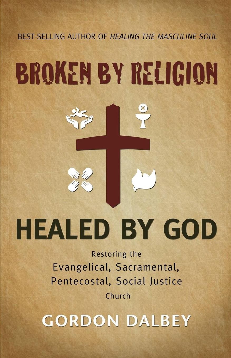 Broken by Religion, Healed by God: Restoring the Evangelical, Sacramental, Pentecostal, Social Justice Church