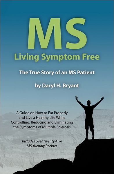 MS - Living Symptom Free: The True Story of an MS Patient: A Guide on How to Eat Properly and Live a Healthy Life While Controlling, Reducing, a