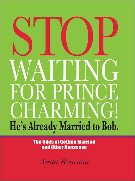 Stop Waiting for Prince Charming! He's Already Married to Bob.: The Odds of Gettig Married and Other Nonsense