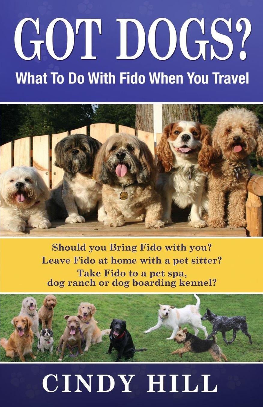 Got Dogs? What to Do with Fido When You Travel: Should You Bring Fido with You? Leave Fido at Home with a Pet Sitter? Take Fido to a Pet Spa, Dog Ranc