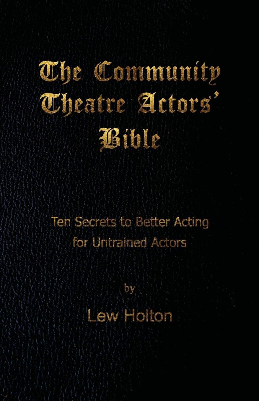 The Community Theatre Actors' Bible: 10 Secrets to Better Acting for Untrained Actors