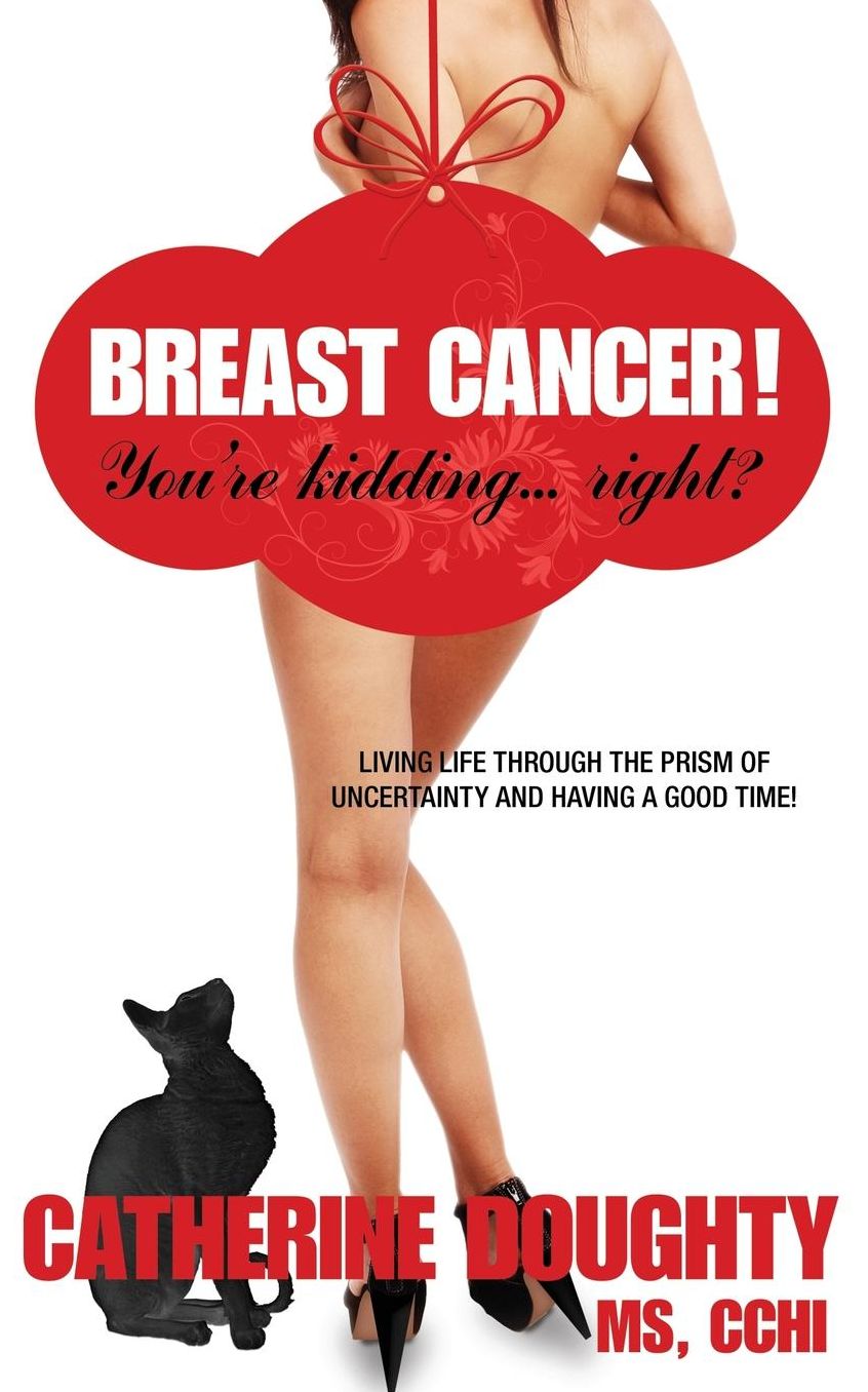 Breast Cancer! You're Kidding... Right? Living Life Through the Prism of Uncertainty and Having a Good Time!