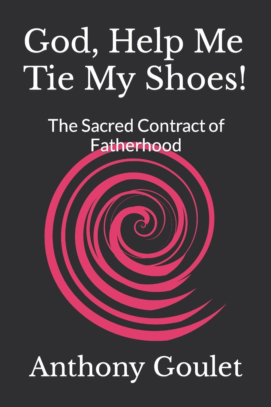 God, Help Me Tie My Shoes!: The Sacred Contract of Fatherhood