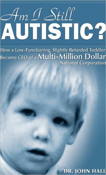 Am I Still Autistic? How A Low-Functioning, Slightly Retarded Toddler Became The Ceo Of A Multi-Million Dollar Corporation