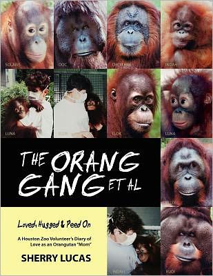 The Orang Gang et al; Loved, Hugged and Peed On: A Houston Zoo Volunteer's Diary of Love as an Orangutan Mom