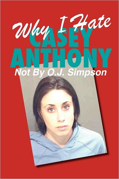 Why I Hate Casey Anthony Not by O.J. Simpson
