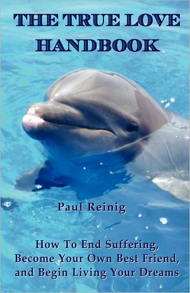 The True Love Handbook: How To End Suffering, Become Your Own Best Friend, and Begin Living Your Dreams