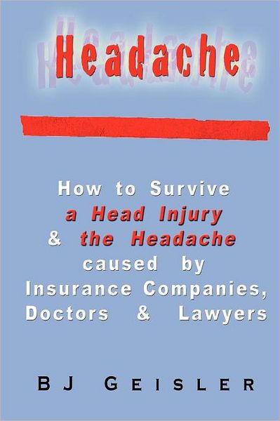 Headache: How to Survive a Head Injury and the Headache Caused by Insurance Companies, Doctors and Lawyers