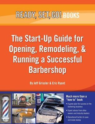 Ready, Set, Go!: The Start-Up Guide for Opening, Remodeling, and Running a Successful Barbershop