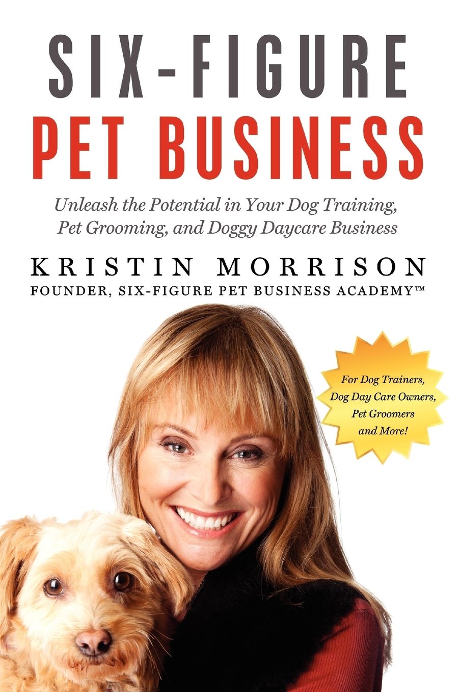 Six-Figure Pet Business: Unleash the Potential in Your Dog Training, Pet Grooming, Dog Day Care or Any Other Pet Business1