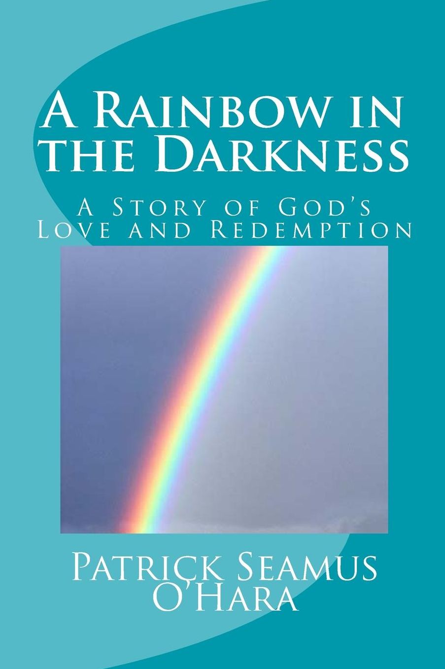 A Rainbow in the Darkness: A Story of God's Love and Redemption