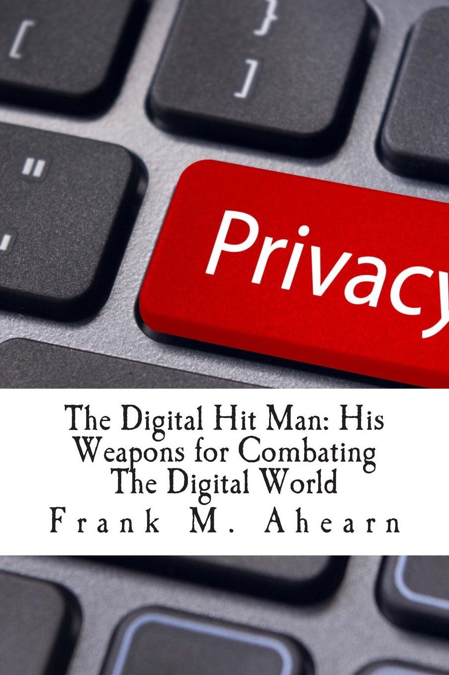 Frank M. Ahearn the Digital Hit Man His Weapons for Combating the Digital World: And Creating Online Deception to Protect Your Personal Privacy.