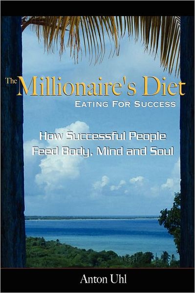 The Millionaire's Diet - Eating for Success: How Successful People Feed Body, Mind and Soul