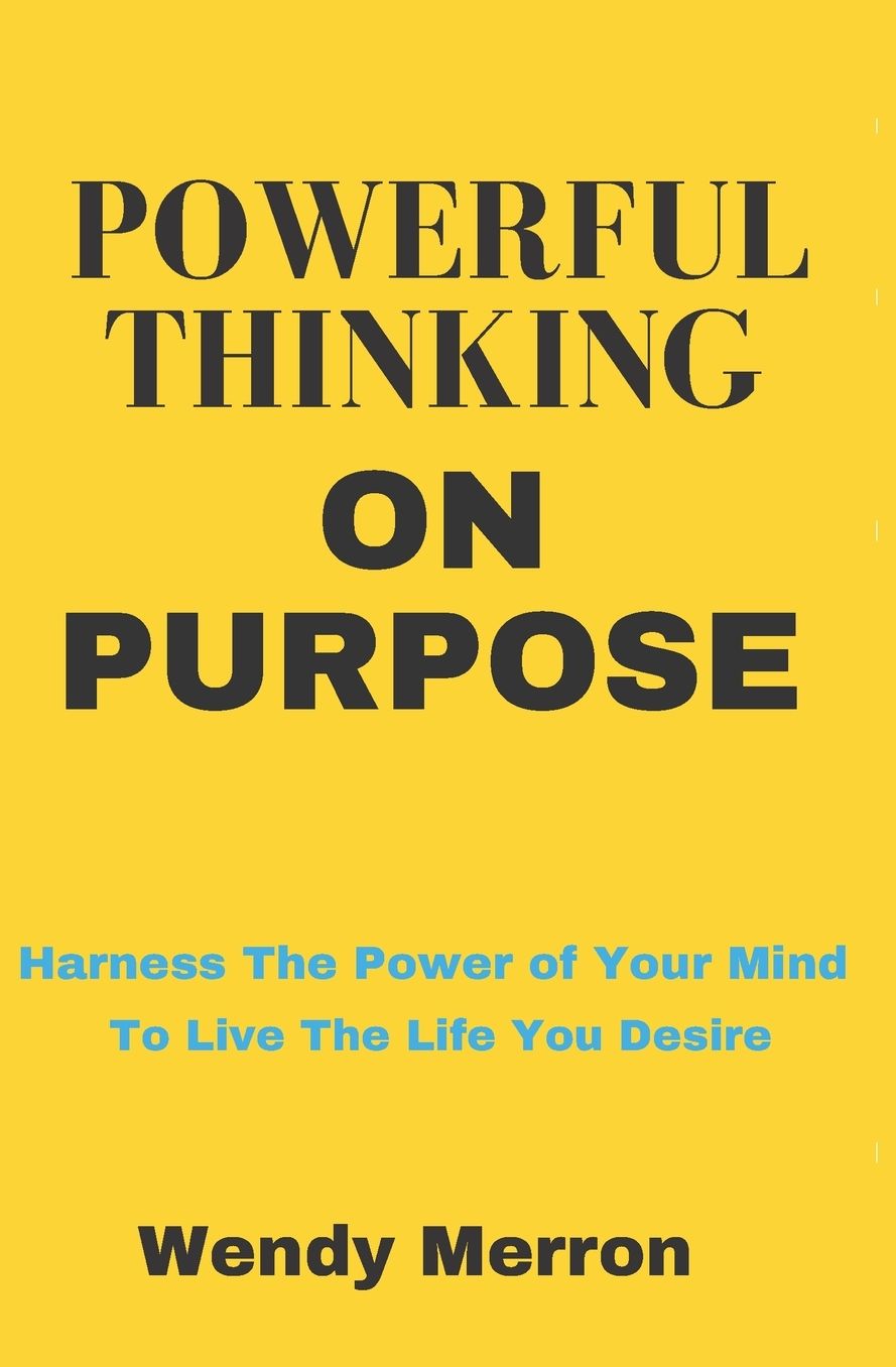 Powerful Thinking on Purpose: How To BE More Positive and GET More of What You Want