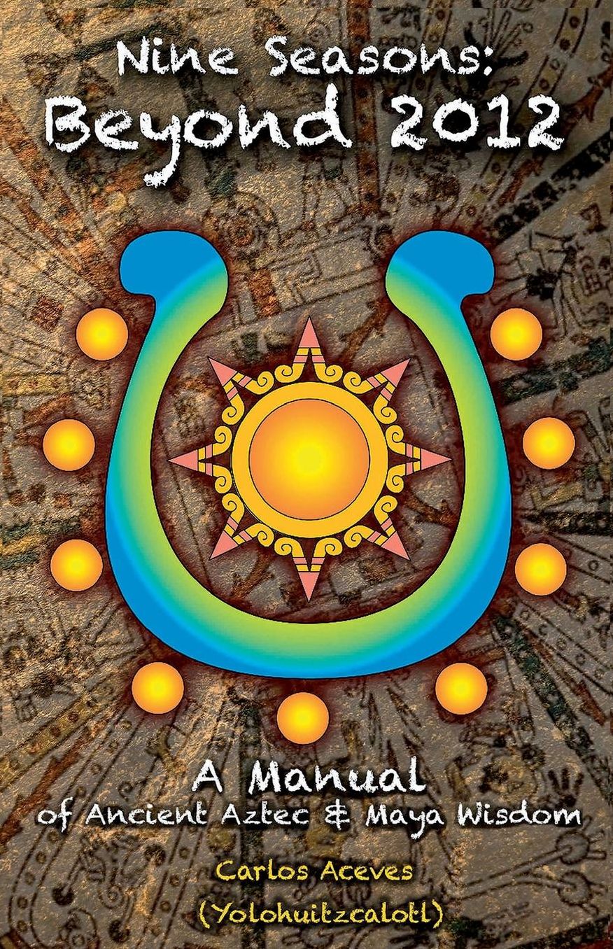Nine Seasons: A Manual of Ancient Aztec and Maya Wisdom: Beyond 2012