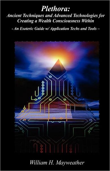 Plethora: Ancient Techniques and Advanced Technologies for Creating a Wealth Consciousness Within: - an Esoteric Guide W/ Application Techs and Tools -