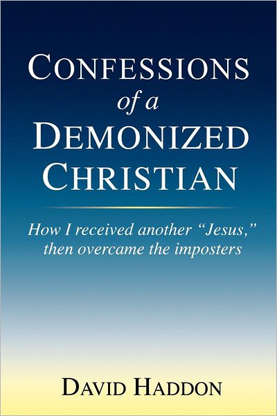 Confessions of a Demonized Christian: How I received another "Jesus," then overcame the imposters