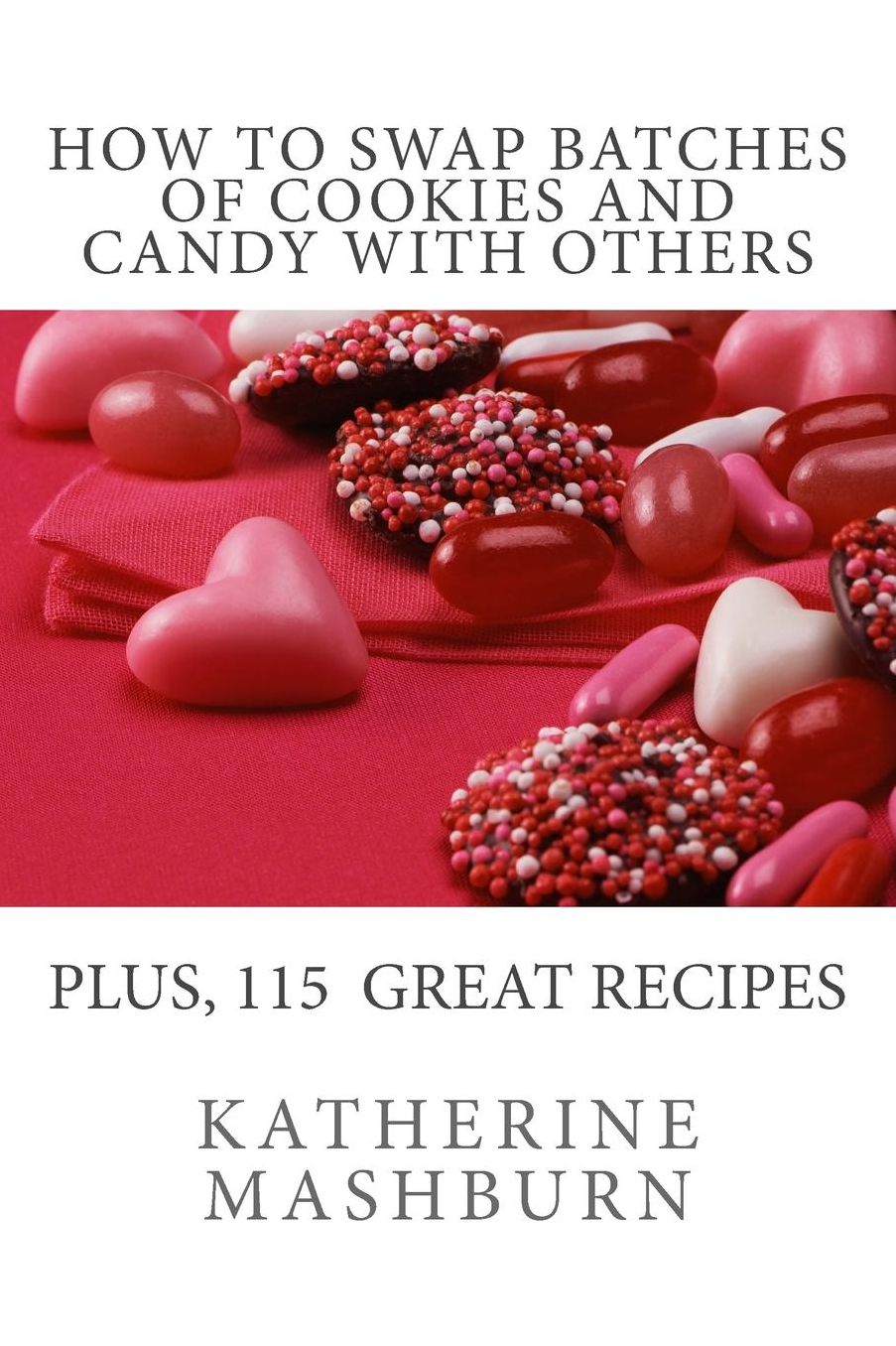 How to Swap Batches of Cookies and Candy with Others: Including a Collection of More Than 100 Recipes for Delicious Cookies, Candy, Cakes, and Pies