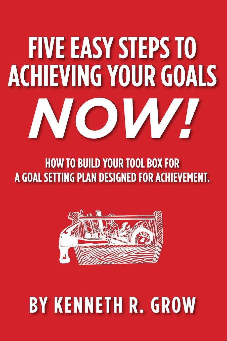 Five Easy Steps to Achieving Your Goals Now!: How To Build Your Tool Box For A Goal Setting Plan Designed For Achievement.