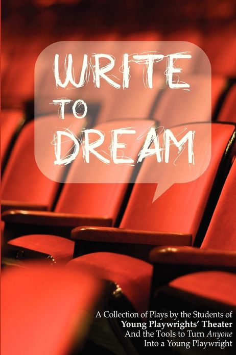 Write to Dream: A Collection of Plays by the Students of Young Playwrights' Theater And the Tools to Turn Anyone into a Young Playwright