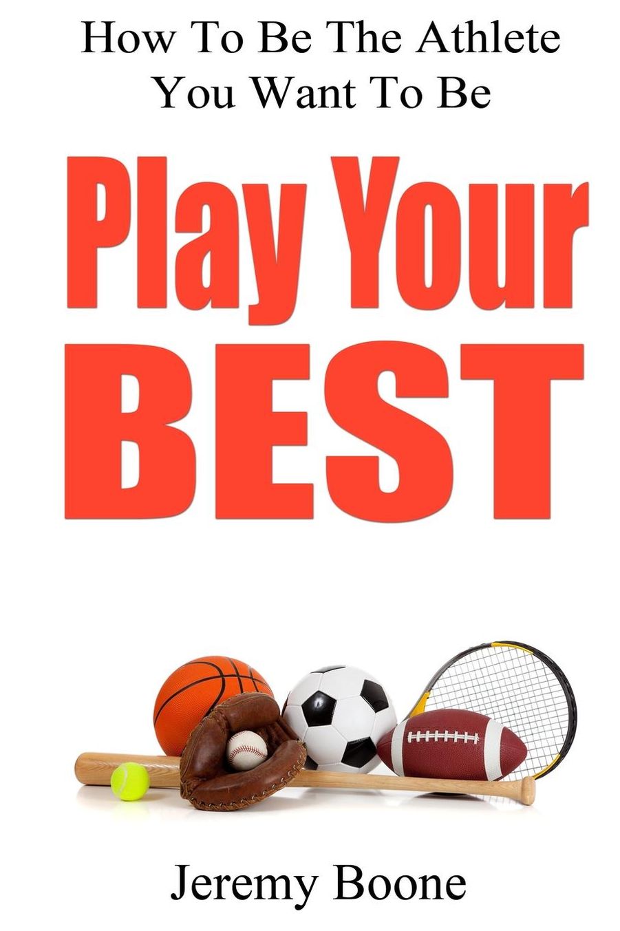 Play Your Best: How To Be The Athlete You Want To Be