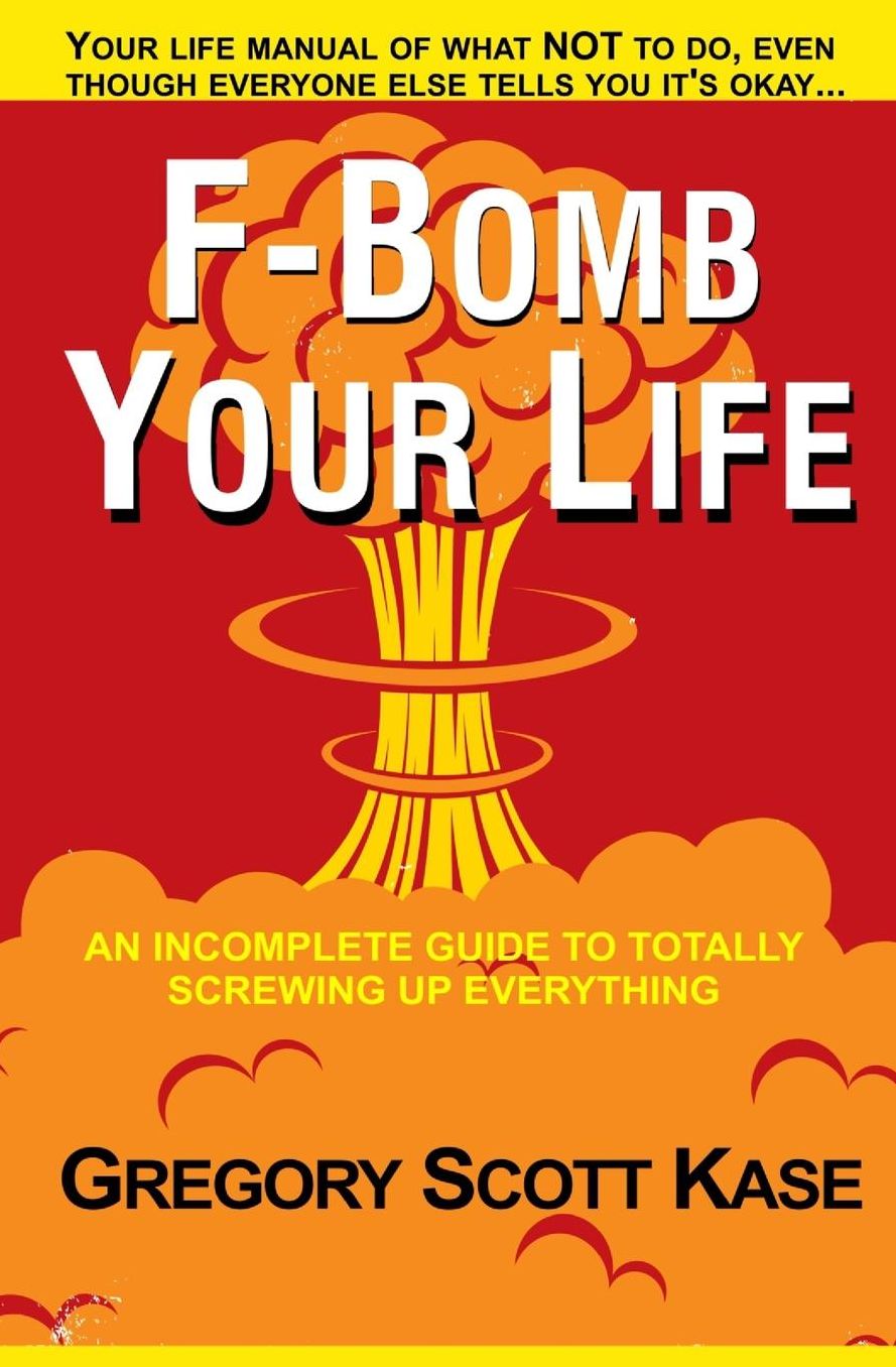 F-Bomb Your Life: An Incomplete Guide to Totally Screwing Up Everything