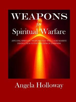 Weapons for Spiritual Warfare: Applying Spiritual Weapons That Will Cause Massive Destruction to the Kingdom of Darkness