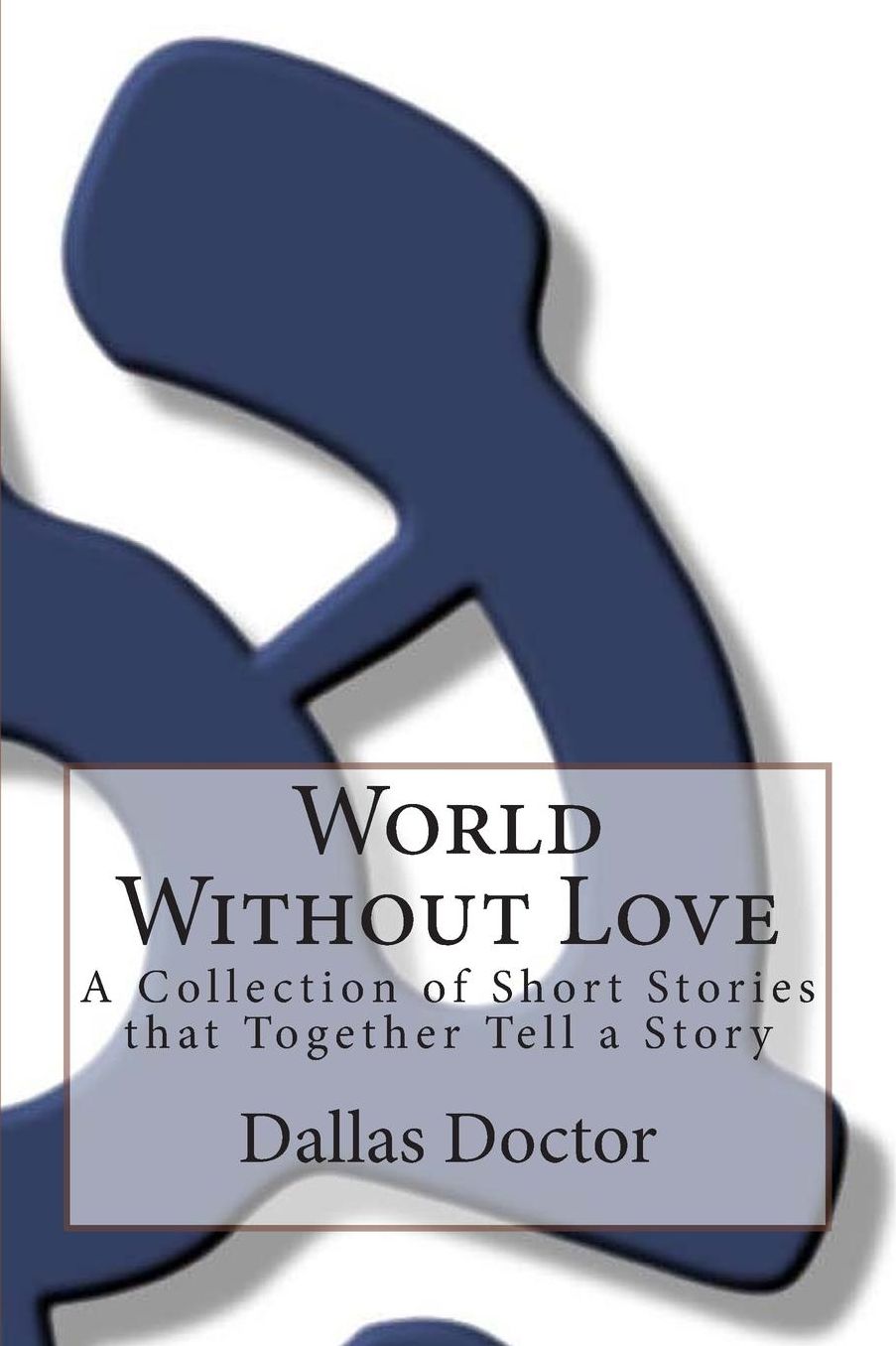 World Without Love: A Collection of Short Stories that Together Tell a Story