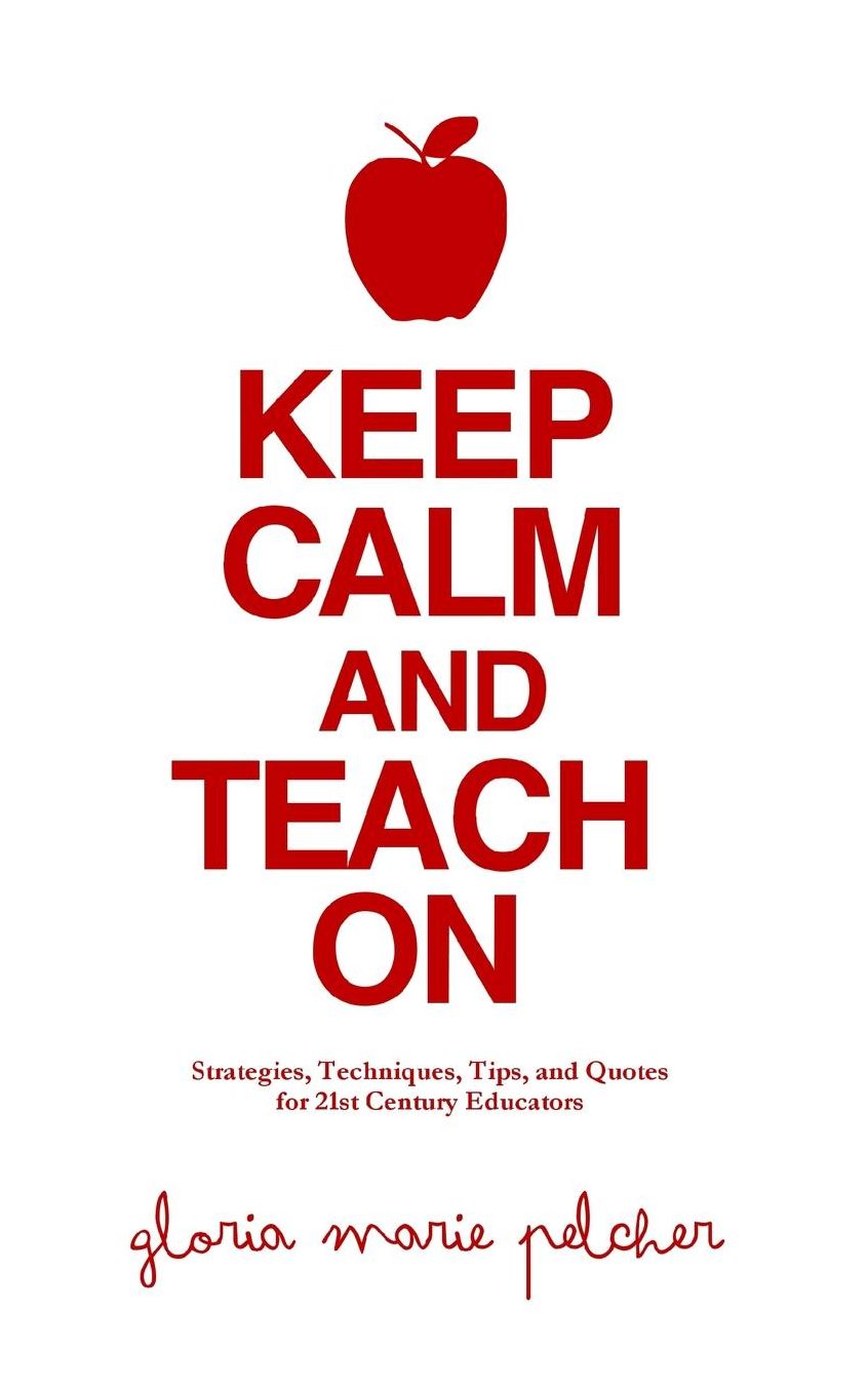 Keep Calm and Teach On: Strategies, Techniques, Tips, and Quotes for 21st Century Educators