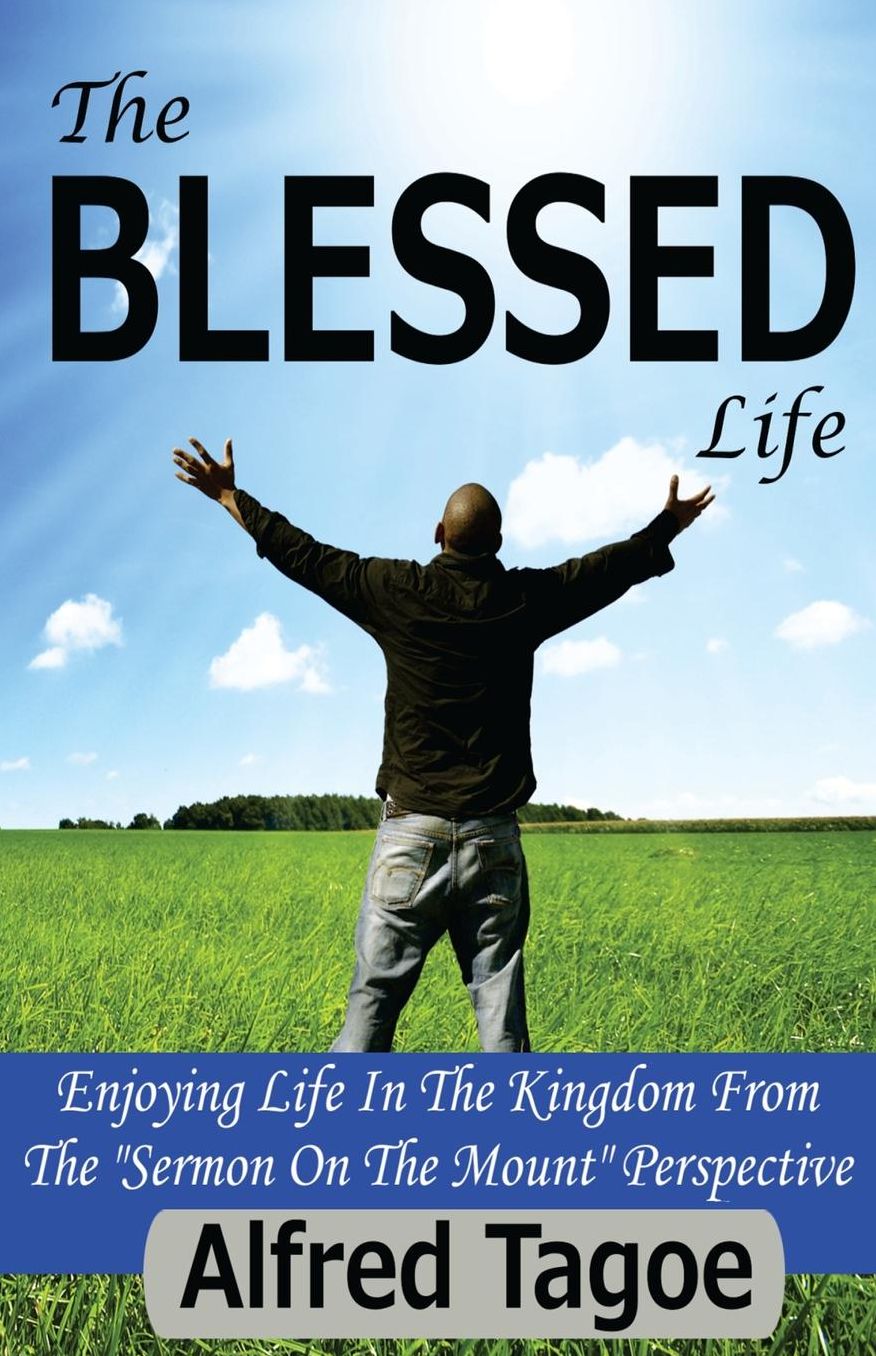 The BLESSED Life: Enjoying Life in the Kingdom From The "Sermon on The Mount" Perspective